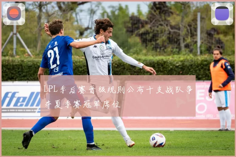 LPL季后赛晋级规则公布十支战队争夺夏季赛冠军席位