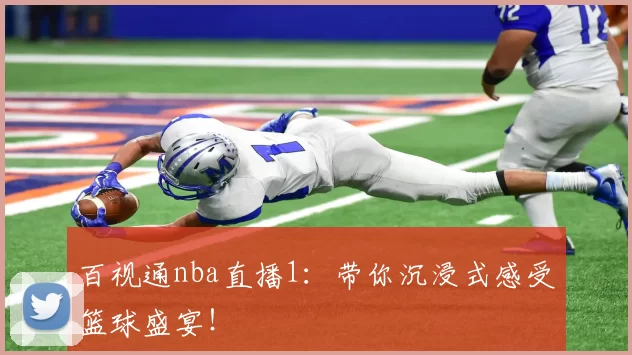百视通nba直播1：带你沉浸式感受篮球盛宴！