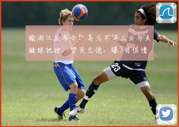 输浙江发布会！乌戈不满三分与关键球把控，赞莫兰德，曝3将伤情