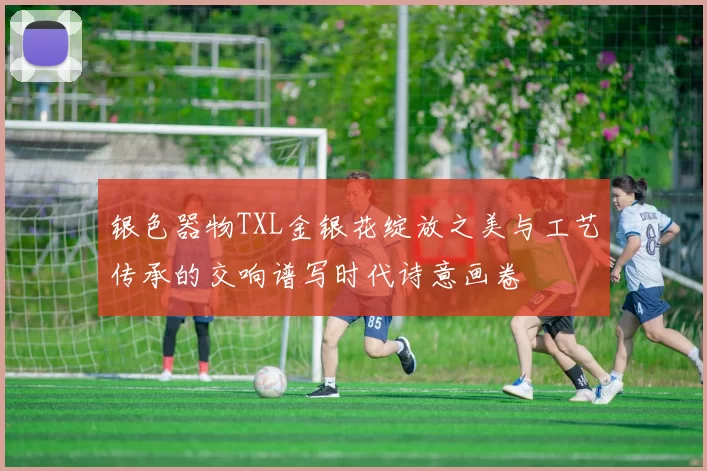 银色器物TXL金银花绽放之美与工艺传承的交响谱写时代诗意画卷