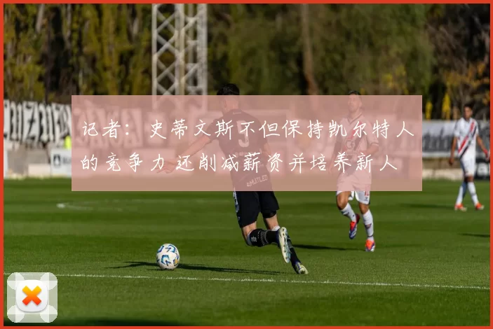 记者:史蒂文斯不但保持凯尔特人的竞争力 还削减薪资并培养新人