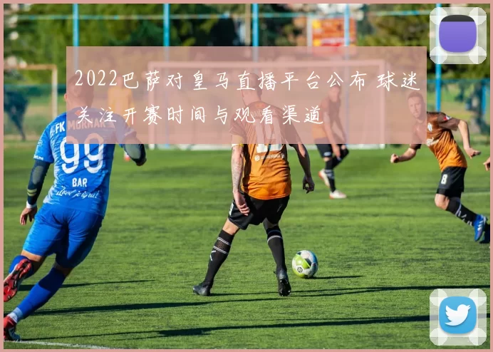 2022巴萨对皇马直播平台公布 球迷关注开赛时间与观看渠道