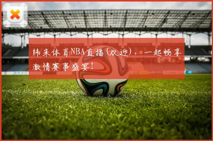 纬来体育NBA直播(欢迎)，一起畅享激情赛事盛宴！