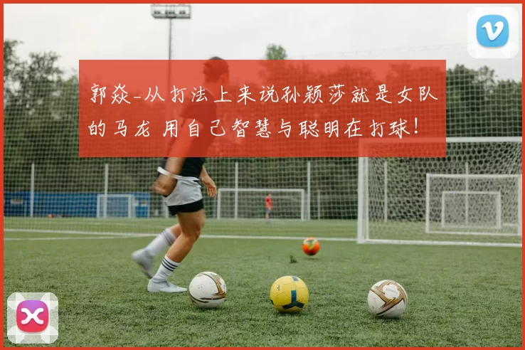 郭焱_从打法上来说孙颖莎就是女队的马龙 用自己智慧与聪明在打球!