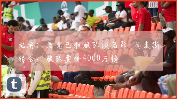 记者：马竞已和狼队谈若昂-戈麦斯转会，狼队要价4000万镑