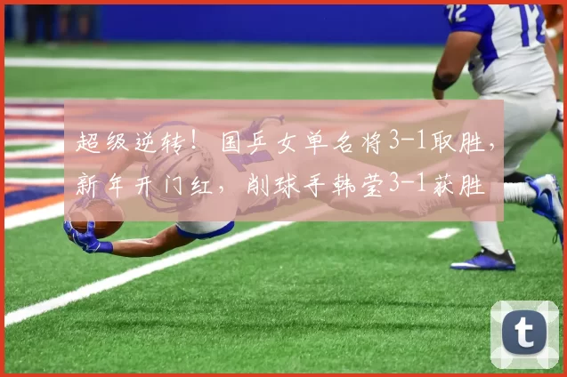 超级逆转!国乒女单名将3-1取胜,新年开门红,削球手韩莹3-1获胜