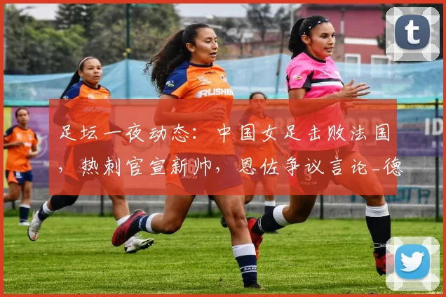 足坛一夜动态：中国女足击败法国，热刺官宣新帅，恩佐争议言论_德泽尔比_切尔西