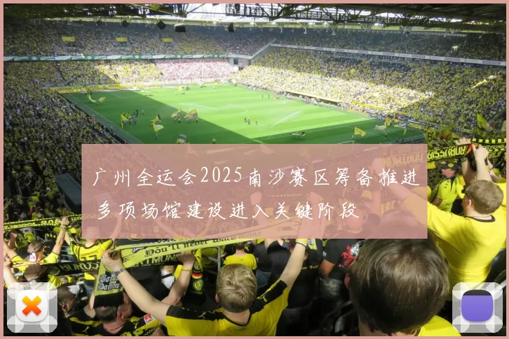广州全运会2025南沙赛区筹备推进 多项场馆建设进入关键阶段