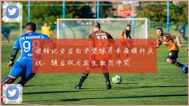 逆转比分后白学堡球员举角旗杆庆祝，随后双方发生激烈冲突