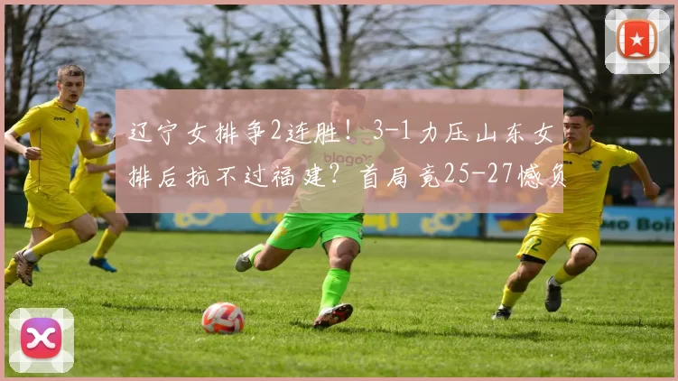 辽宁女排争2连胜！3-1力压山东女排后抗不过福建？首局竟25-27憾负