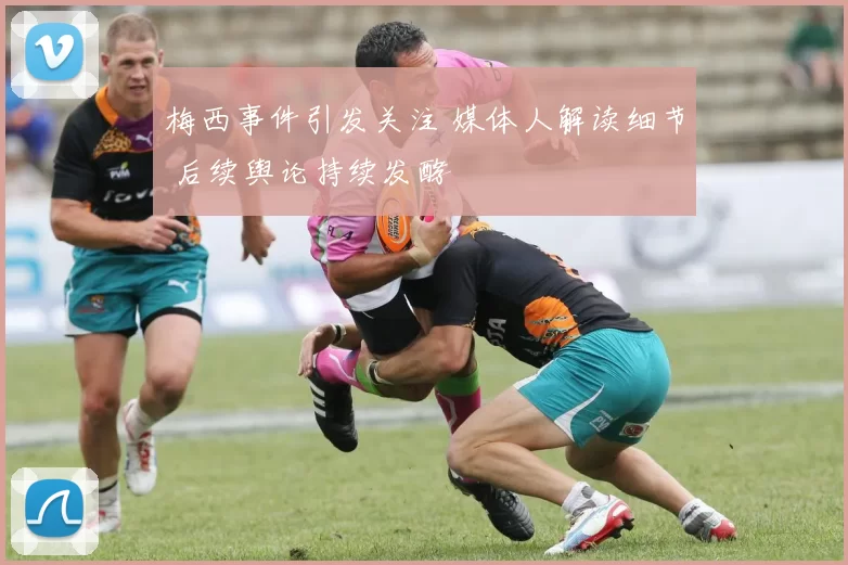 梅西事件引发关注 媒体人解读细节 后续舆论持续发酵