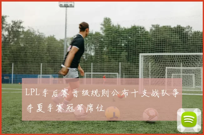 LPL季后赛晋级规则公布十支战队争夺夏季赛冠军席位