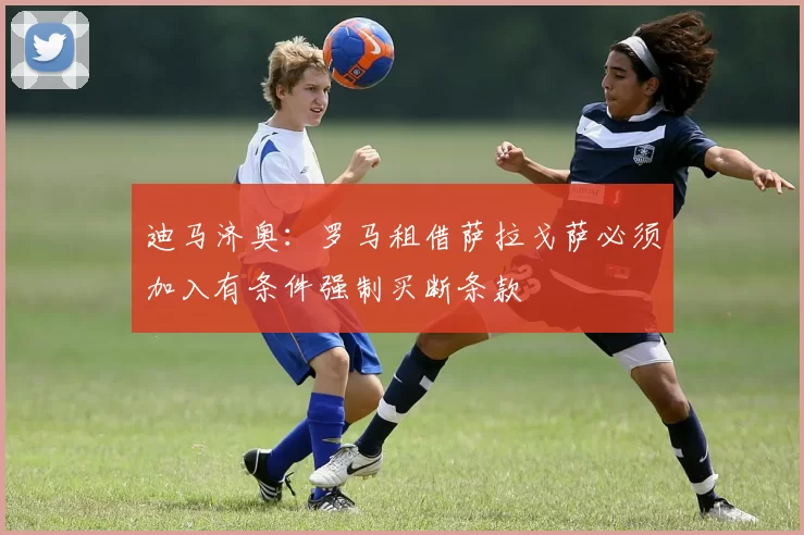 迪马济奥:罗马租借萨拉戈萨必须加入有条件强制买断条款