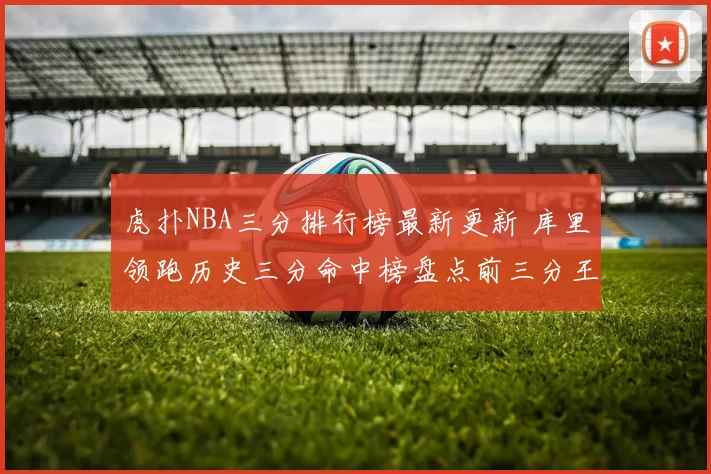虎扑NBA三分排行榜最新更新 库里领跑历史三分命中榜盘点前三分王争锋
