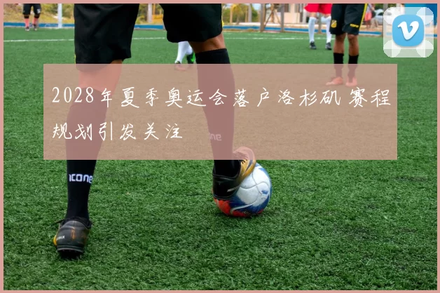 2028年夏季奥运会落户洛杉矶 赛程规划引发关注