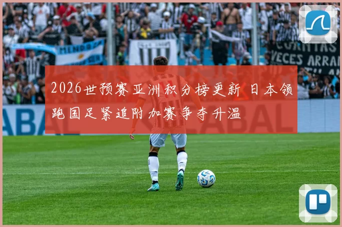 2026世预赛亚洲积分榜更新 日本领跑国足紧追附加赛争夺升温