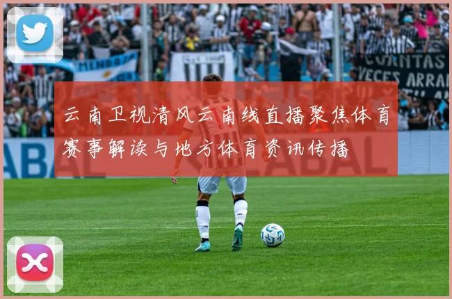 云南卫视清风云南线直播聚焦体育赛事解读与地方体育资讯传播