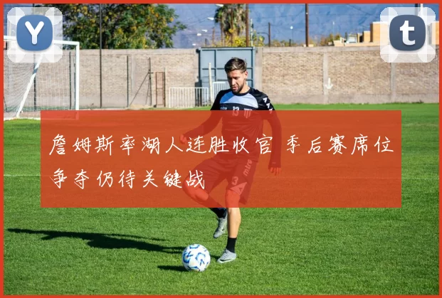 詹姆斯率湖人连胜收官 季后赛席位争夺仍待关键战