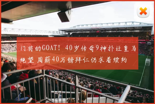 门将的GOAT！40岁传奇9神扑让皇马绝望 周薪40万镑拜仁仍求着续约