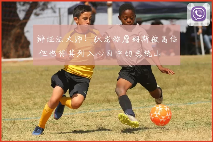 辩证法大师！狄龙称詹姆斯被高估 但也将其列入心目中的总统山