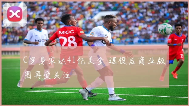 C罗身家达41亿美金 退役后商业版图再受关注