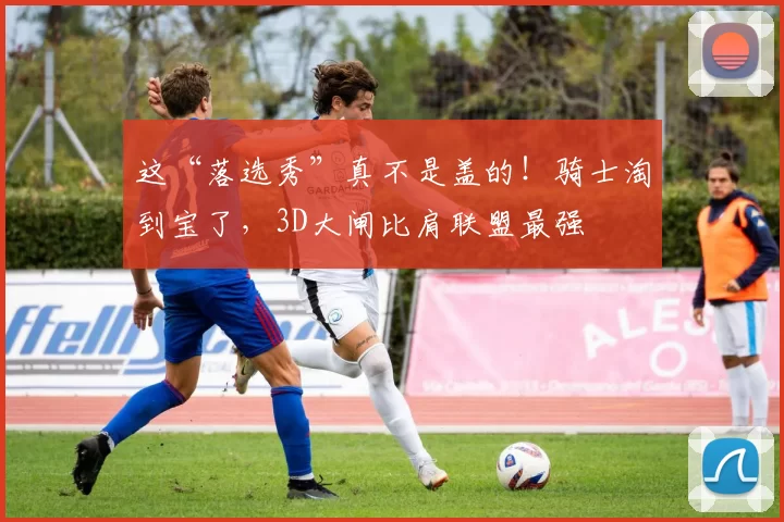 这“落选秀”真不是盖的！骑士淘到宝了，3D大闸比肩联盟最强