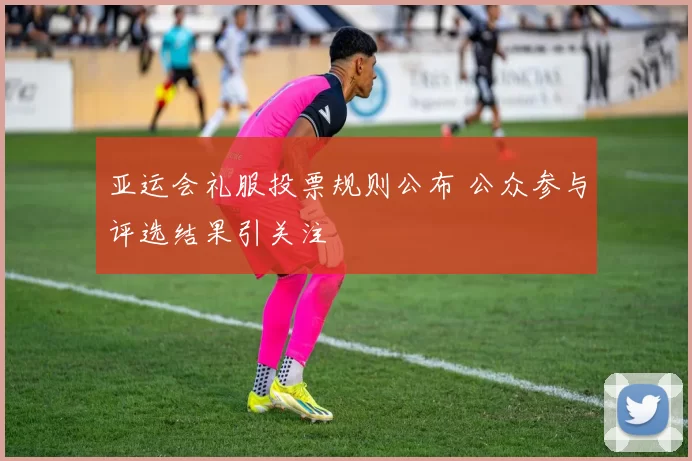 亚运会礼服投票规则公布 公众参与评选结果引关注