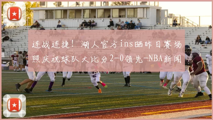 连战连捷！湖人官方ins晒昨日赛场照庆祝球队大比分2-0领先-NBA新闻
