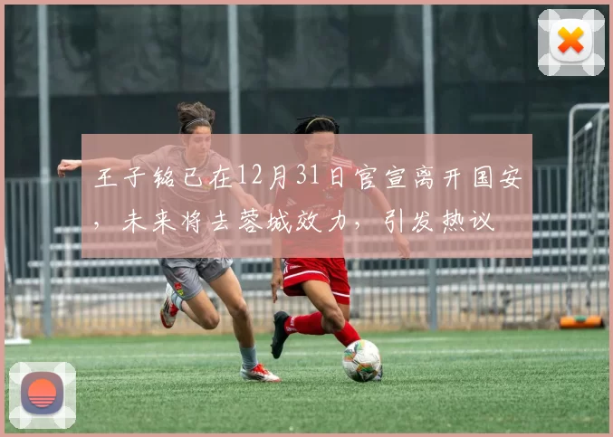 王子铭已在12月31日官宣离开国安,未来将去蓉城效力,引发热议
