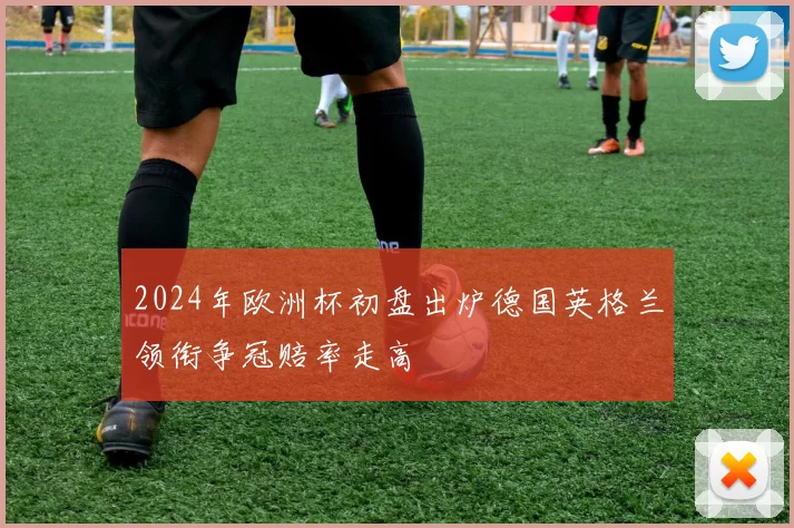 2024年欧洲杯初盘出炉德国英格兰领衔争冠赔率走高