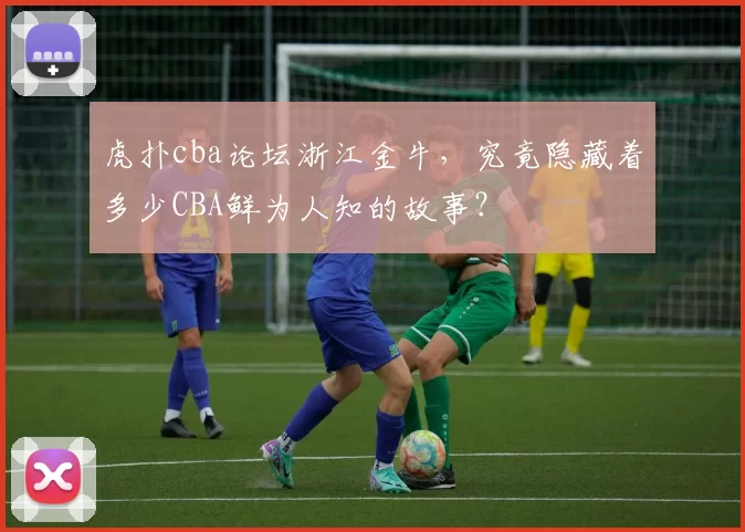 虎扑cba论坛浙江金牛,究竟隐藏着多少CBA鲜为人知的故事?