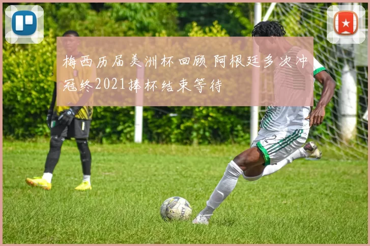 梅西历届美洲杯回顾 阿根廷多次冲冠终2021捧杯结束等待