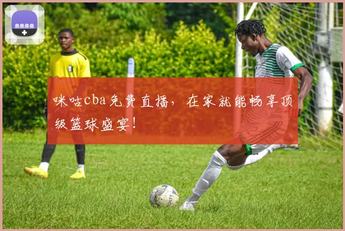 咪咕cba免费直播，在家就能畅享顶级篮球盛宴！