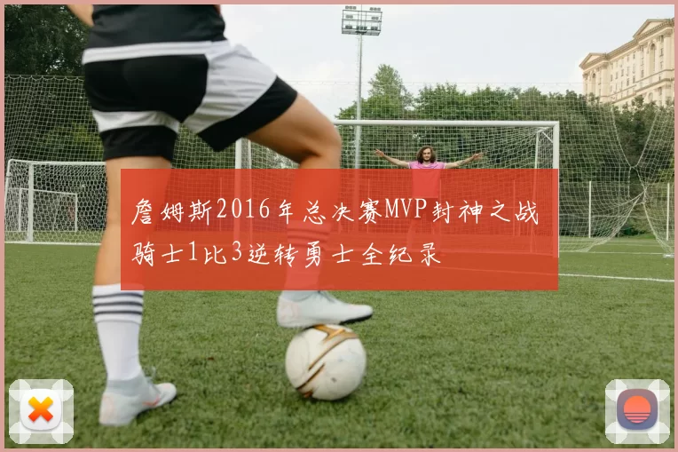 詹姆斯2016年总决赛MVP封神之战 骑士1比3逆转勇士全纪录