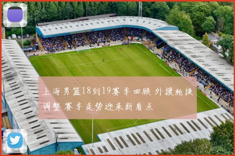 上海男篮18到19赛季回顾 外援轮换调整 赛季走势迎来新看点