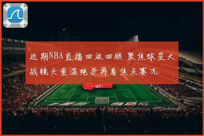 近期NBA直播回放回顾 聚焦球星大战镜头重温绝杀再看焦点赛况