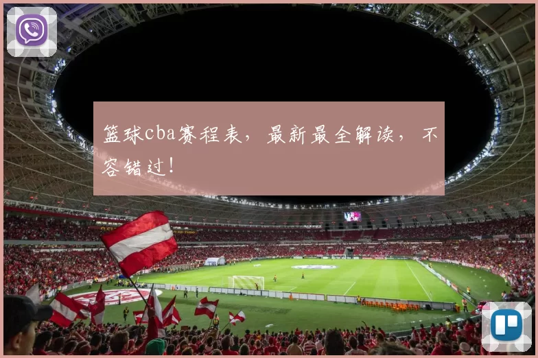 篮球cba赛程表，最新最全解读，不容错过！