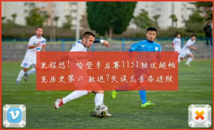 里程悲！哈登季后赛1151助攻超帕克历史第六 狂送7失误无奈吞连败