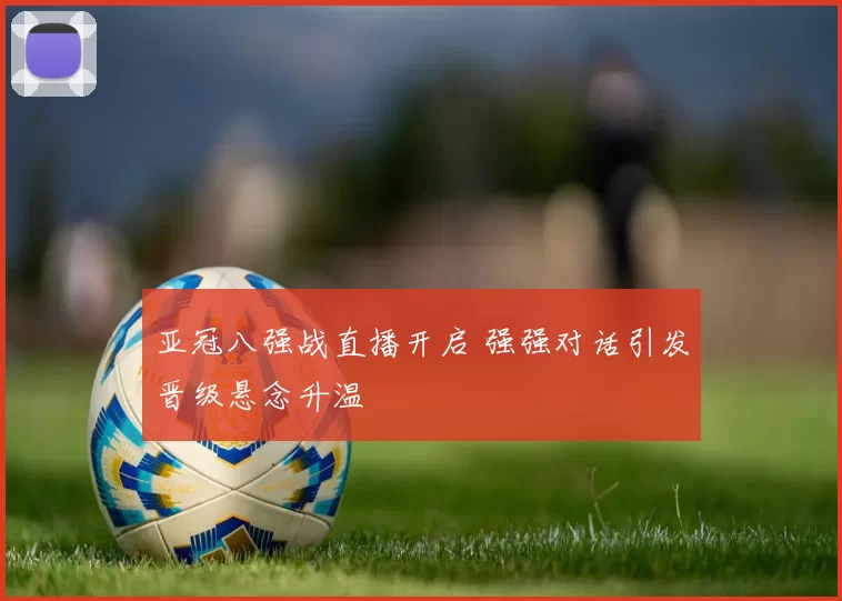 亚冠八强战直播开启 强强对话引发晋级悬念升温