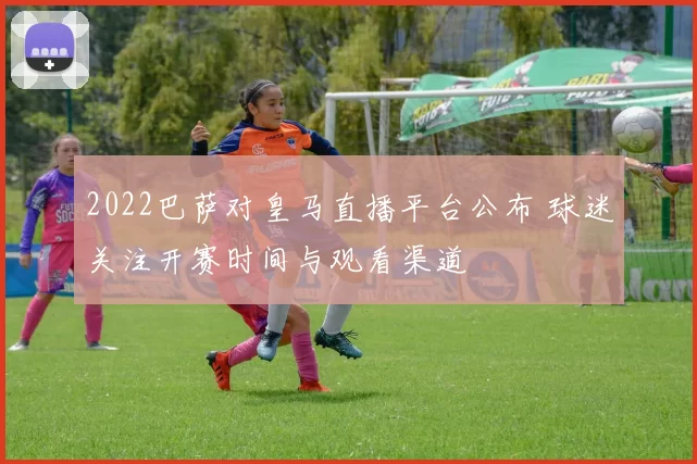 2022巴萨对皇马直播平台公布 球迷关注开赛时间与观看渠道
