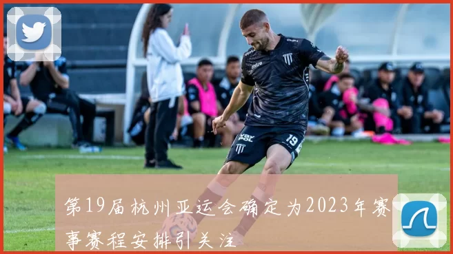 第19届杭州亚运会确定为2023年赛事赛程安排引关注