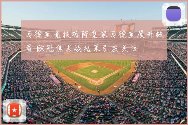 马德里竞技对阵皇家马德里展开较量 欧冠焦点战结果引发关注