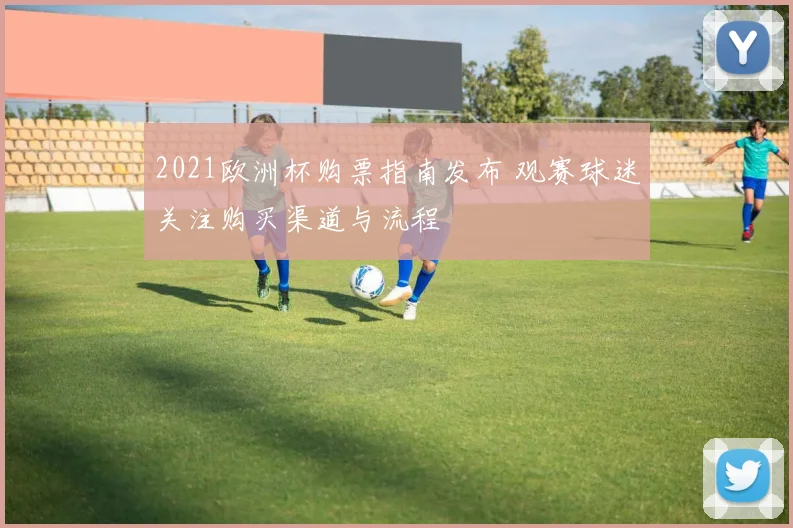 2021欧洲杯购票指南发布 观赛球迷关注购买渠道与流程
