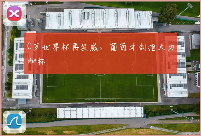 C罗世界杯再发威，葡萄牙剑指大力神杯