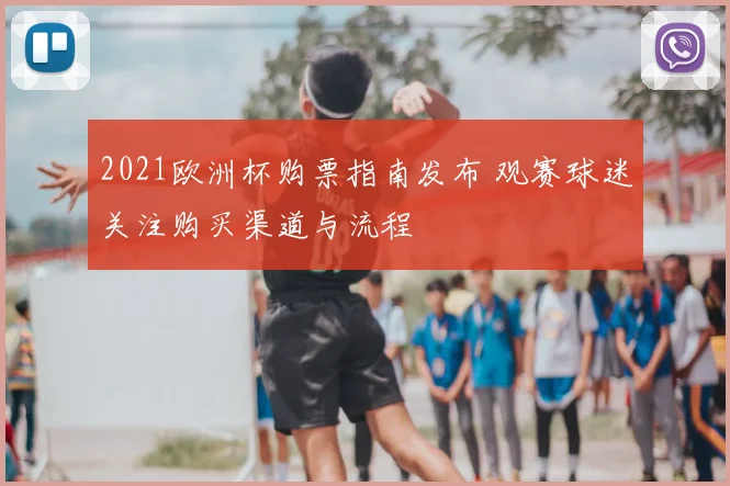 2021欧洲杯购票指南发布 观赛球迷关注购买渠道与流程