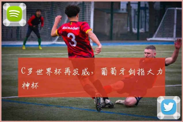 C罗世界杯再发威，葡萄牙剑指大力神杯