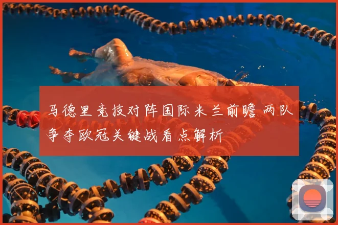 马德里竞技对阵国际米兰前瞻 两队争夺欧冠关键战看点解析
