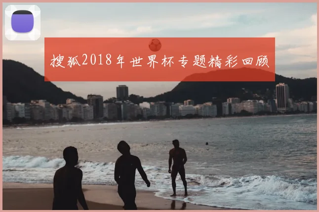 搜狐2018年世界杯专题精彩回顾