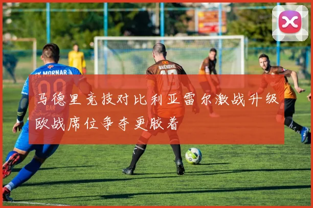 马德里竞技对比利亚雷尔激战升级欧战席位争夺更胶着