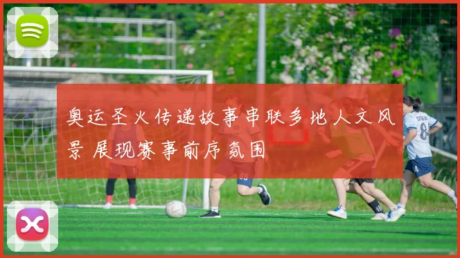 奥运圣火传递故事串联多地人文风景 展现赛事前序氛围